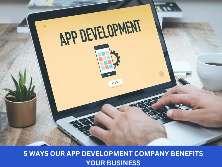 5 Ways Our App Development Company Benefits Your Business